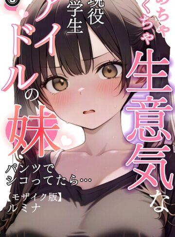めちゃくちゃ生意気な現役学生アイドルの妹パンツでシコってたら…（単話）【モザイク版】（単話）【単話❤ルミナ】評価