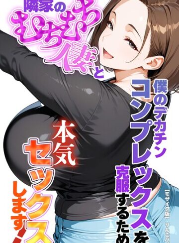僕のデカチンコンプレックスを克服するため隣家のむちむち人妻と本気セックスします！【モザイク版】【単行本❤りんごパイ】評価