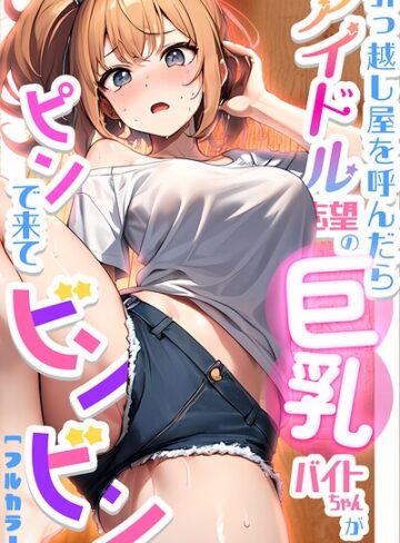 引っ越し屋を呼んだらアイドル志望の巨乳バイトちゃんがピンで来てビンビン【単行本❤ちゃんねこ】評価